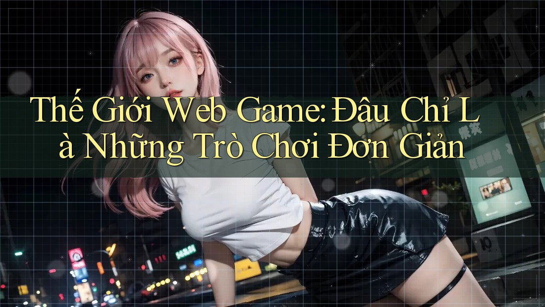 Thế Giới Web Game: Đâu Chỉ Là Những Trò Chơi Đơn Giản
