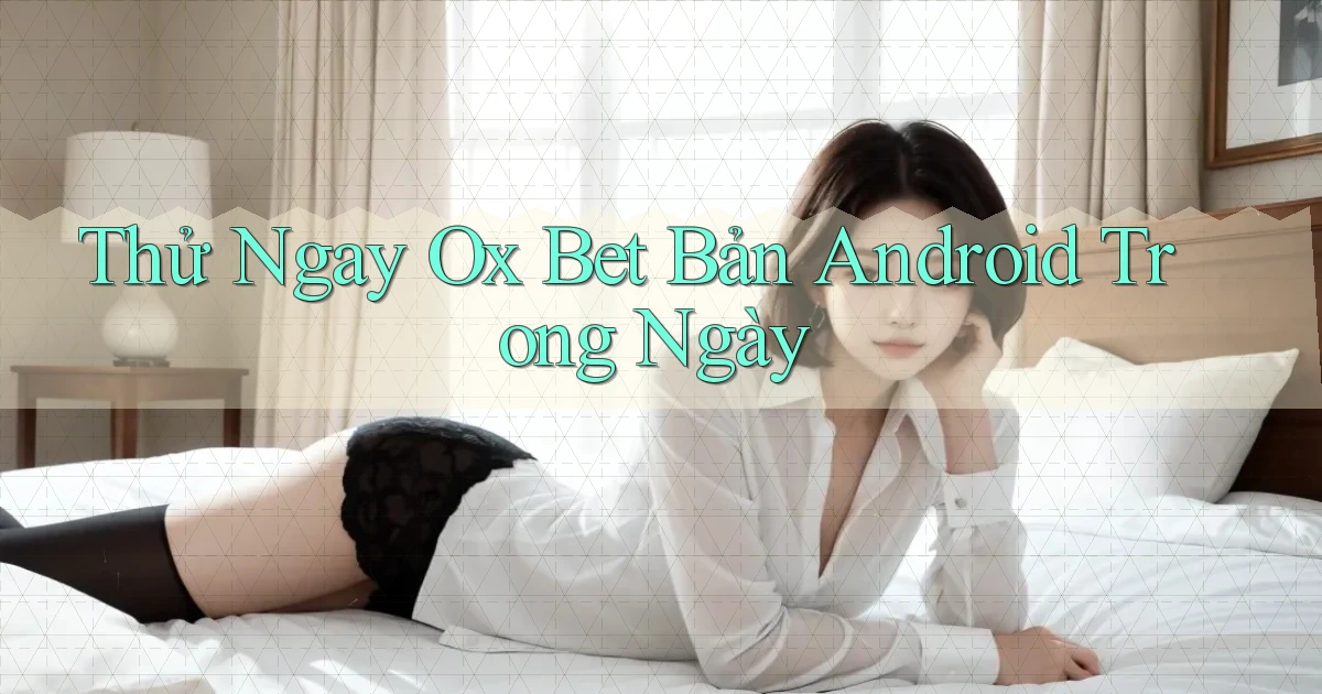 thử ngay ox bet bản android trong ngày