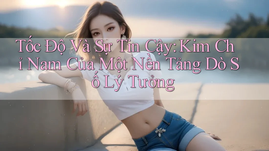 Tốc Độ Và Sự Tin Cậy: Kim Chỉ Nam Của Một Nền Tảng Dò Số Lý Tưởng