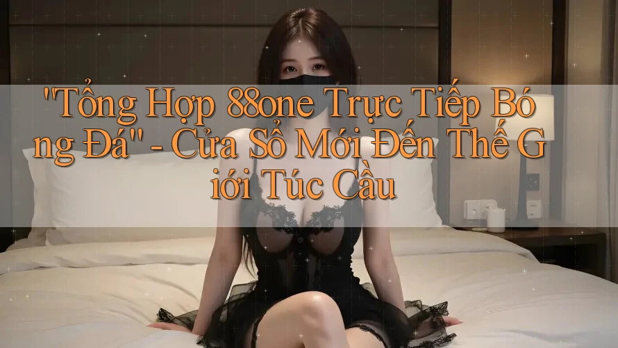 “Tổng Hợp 88one Trực Tiếp Bóng Đá” - Cửa Sổ Mới Đến Thế Giới Túc Cầu