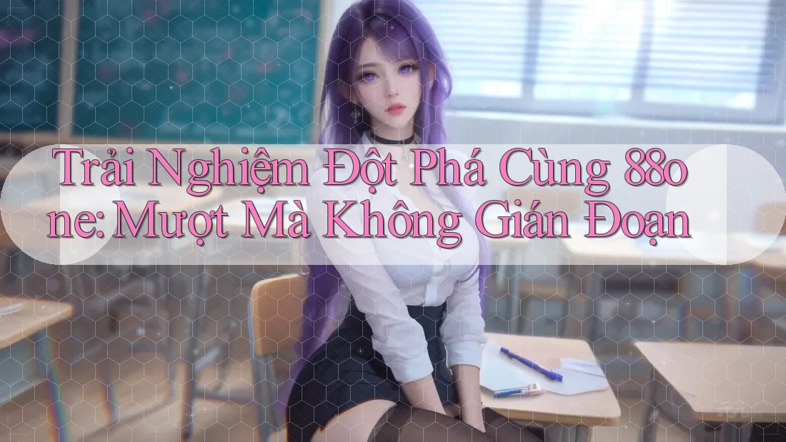 Trải Nghiệm Đột Phá Cùng 88one: Mượt Mà Không Gián Đoạn
