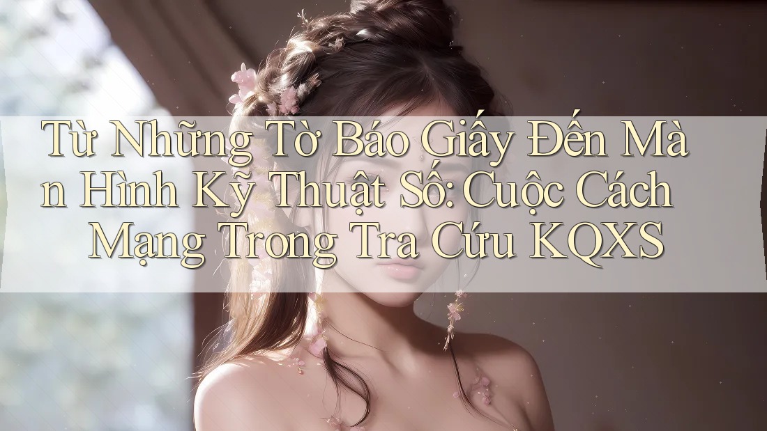 Từ Những Tờ Báo Giấy Đến Màn Hình Kỹ Thuật Số: Cuộc Cách Mạng Trong Tra Cứu KQXS