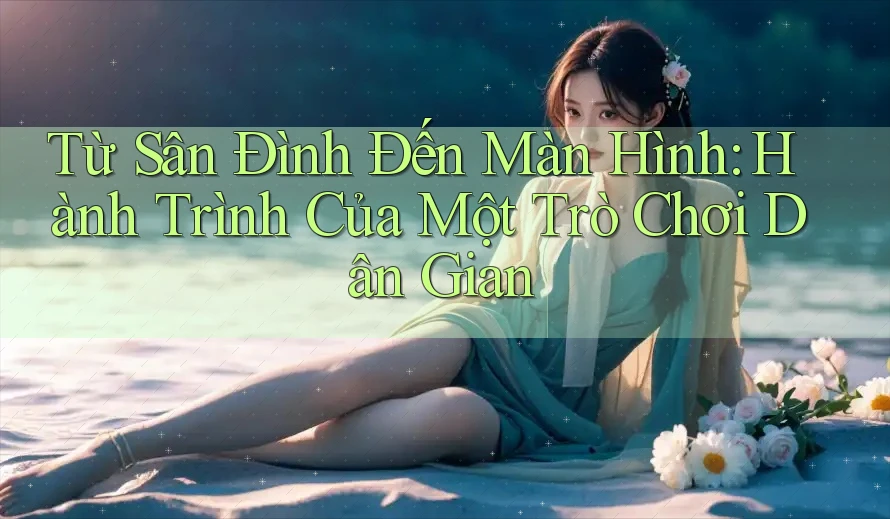 Từ Sân Đình Đến Màn Hình: Hành Trình Của Một Trò Chơi Dân Gian