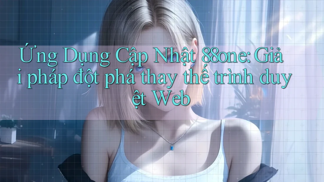 Ứng Dụng Cập Nhật 88one: Giải pháp đột phá thay thế trình duyệt Web