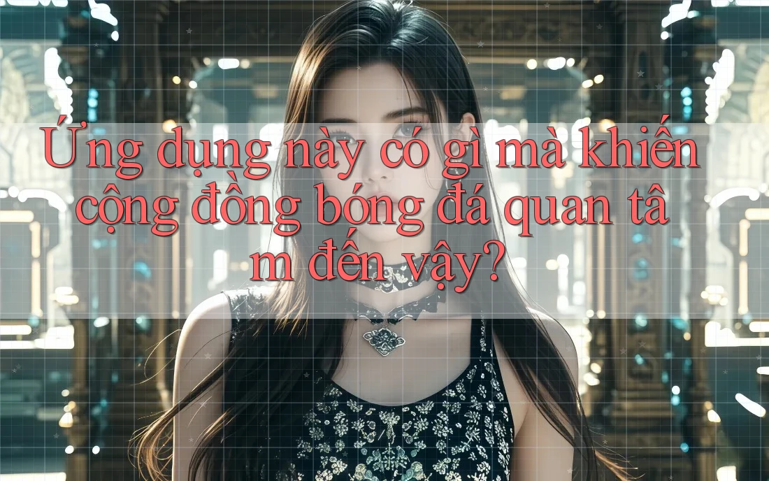 Ứng dụng này có gì mà khiến cộng đồng bóng đá quan tâm đến vậy?