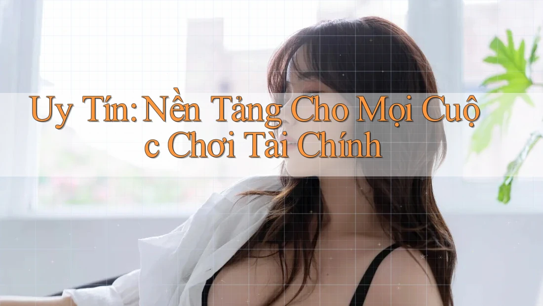 Uy Tín: Nền Tảng Cho Mọi Cuộc Chơi Tài Chính