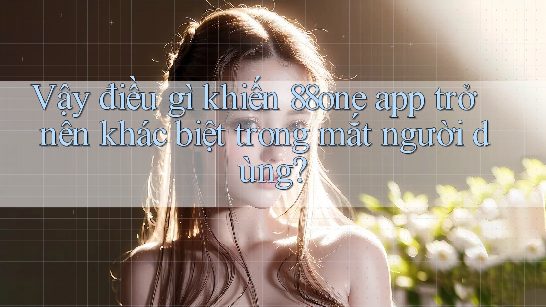 Vậy điều gì khiến 88one app trở nên khác biệt trong mắt người dùng?