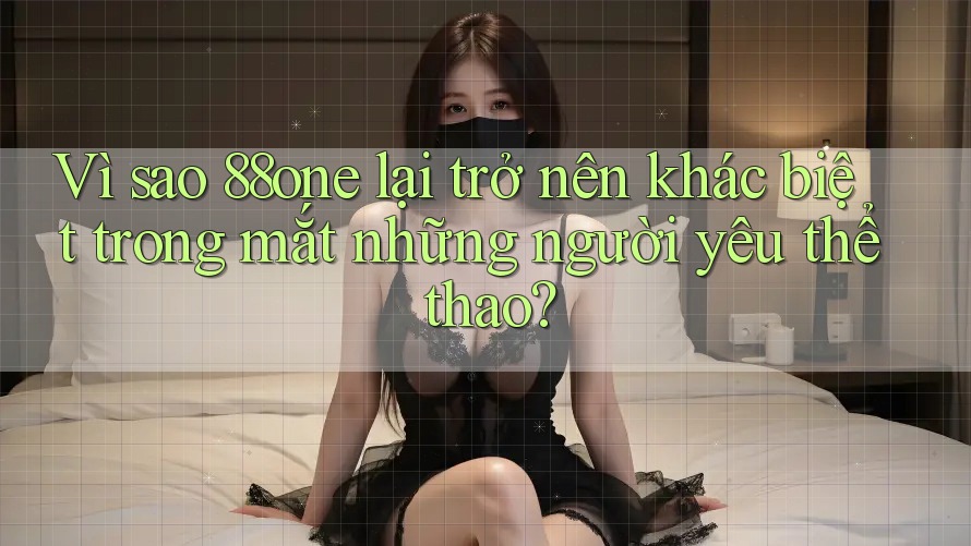 Vì sao 88one lại trở nên khác biệt trong mắt những người yêu thể thao?