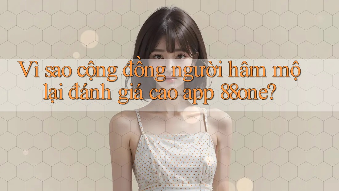 Vì sao cộng đồng người hâm mộ lại đánh giá cao app 88one?