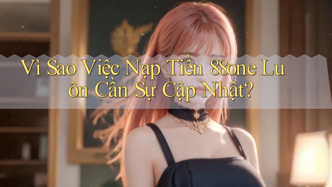 Vì Sao Việc Nạp Tiền 88one Luôn Cần Sự Cập Nhật?