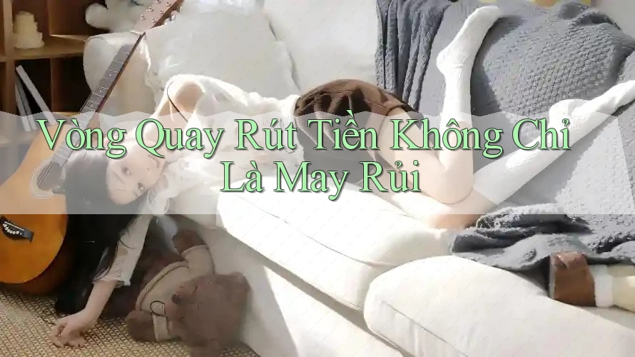Vòng Quay Rút Tiền Không Chỉ Là May Rủi