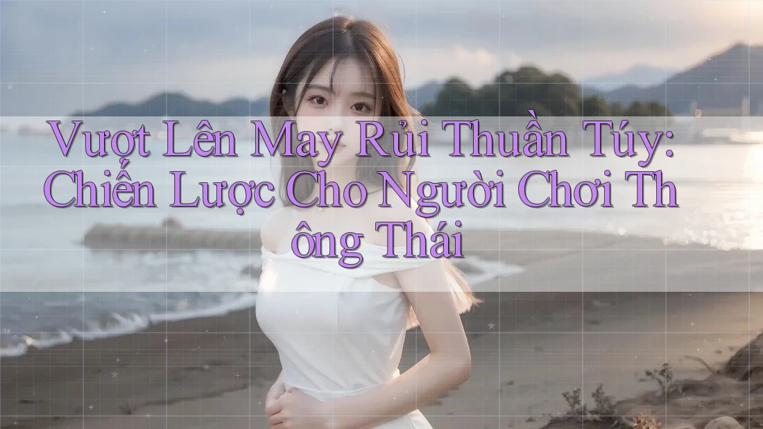 Vượt Lên May Rủi Thuần Túy: Chiến Lược Cho Người Chơi Thông Thái