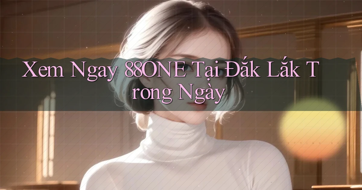 xem ngay 88one tại Đắk Lắk trong ngày